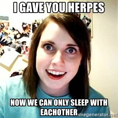 Overly Attached Girlfriend 2 - I gave you herpes Now we can only sleep with eachother