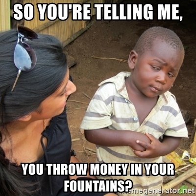Skeptical 3rd World Kid - So you're telling me,  you throw money in your fountains?