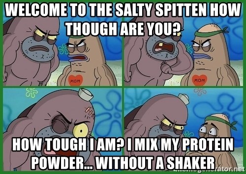 How tough are you - welcome to the salty spitten how though are you? how tough I am? I mix my protein powder... without a shaker