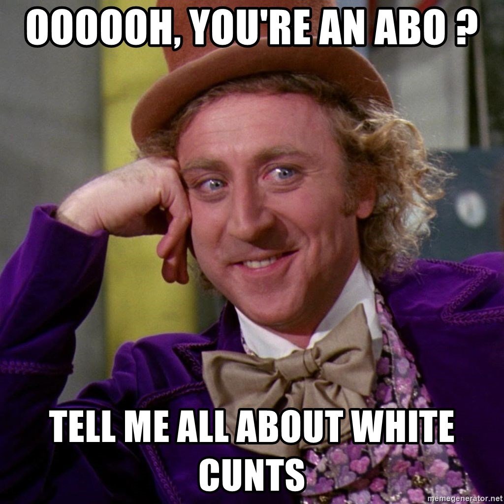 Willy Wonka - oooooh, you're an abo ? tell me all about white cunts
