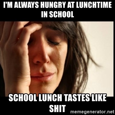 First World Problems - I'm always hungry at lunchtime in school school lunch tastes like shit