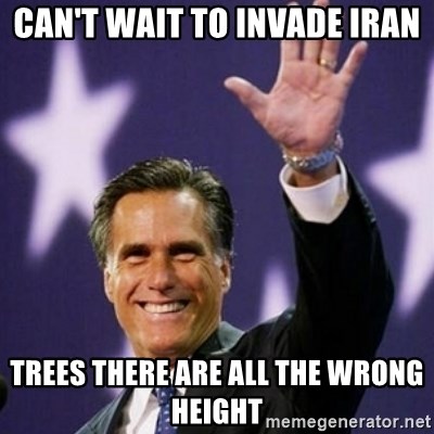 Mitt Romney - CAN't WAIT TO INVADE IRAN TREES THERE ARE ALL THE WRONG HEIGHT