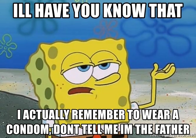 I'll have you know Spongebob - ill have you know that i actually remember to wear a condom, dont tell me im the father