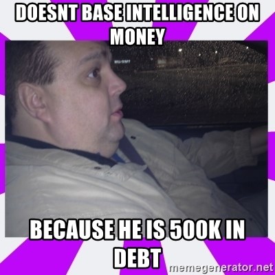 morbidly obese uncle - doesnt base intelligence on money because he is 500k in debt