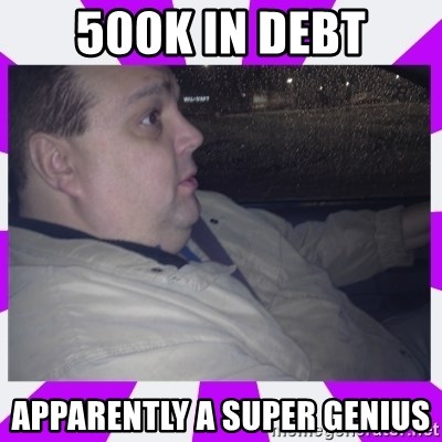 morbidly obese uncle - 500K in debt apparently a super genius