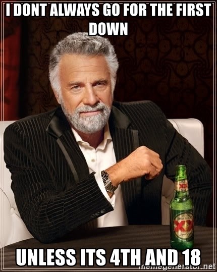 The Most Interesting Man In The World - i dont always go for the first down unless its 4th and 18