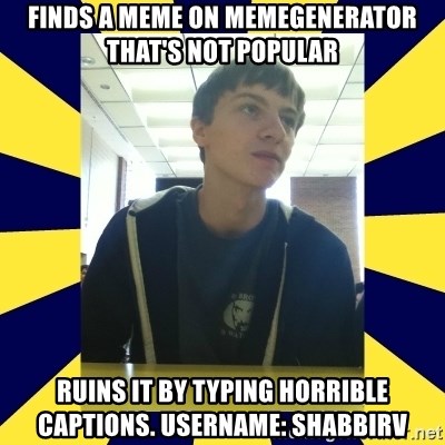 Backstabbing Billy - Finds a meme on memegenerator that's not popular ruins it by typing horrible captions. Username: shabbirv