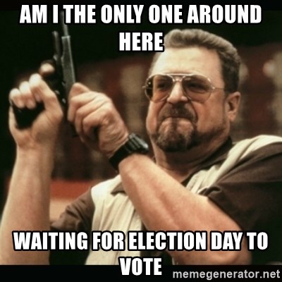 am i the only one around here - am i the only one around here waiting for election day to vote