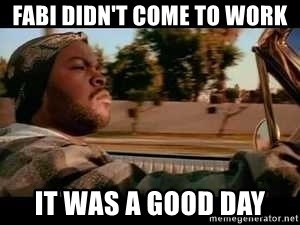 It was a good day - FABI DIDN'T COME TO WORK IT WAS A GOOD DAY