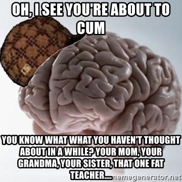 Scumbag Brain - oh, i see you're about to cum you know what what you haven't thought about in a while? your mom, your grandma, your sister, that one fat teacher....