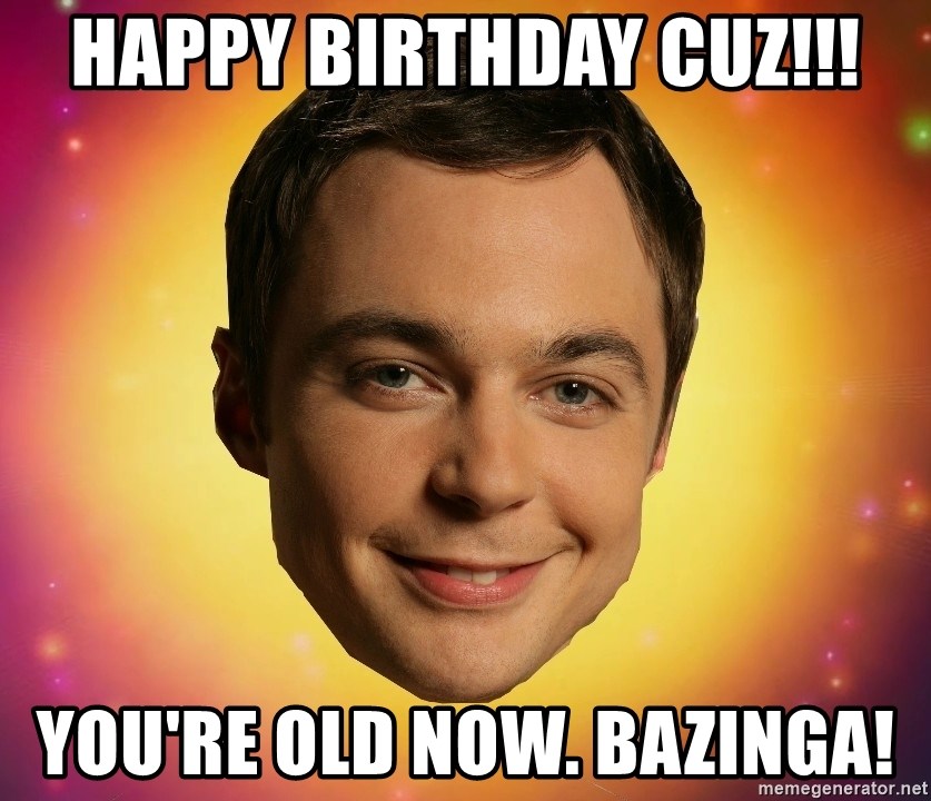 Sheldon Big Bang Theory - Happy Birthday CUZ!!! You're old now. bazinga!