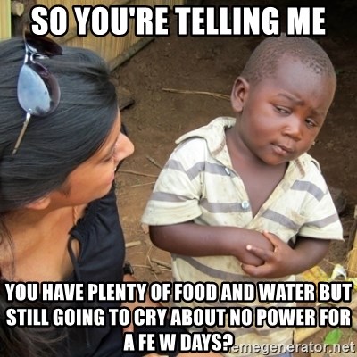 Skeptical Third world Child - So you're telling me You have plenty of food and water but still going to cry about no power for a fe w days?