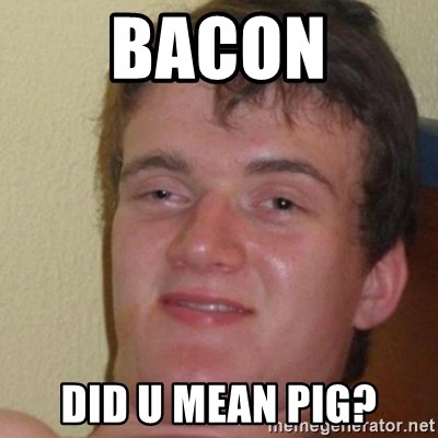 really high guy - bacon did u mean pig?