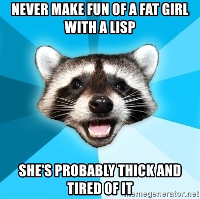 Lame Pun Coon - NEVER MAKE FUN OF A FAT GIRL WITH A LISP SHE'S PROBABLY THICK AND TIRED OF IT