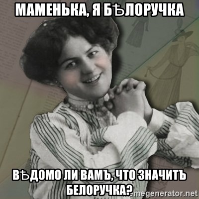 Lady-advisor - маменька, я бѢлоручка вѢдомо ли Вамъ, что значитъ белоручка?