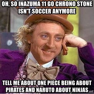 Willy Wonka - OH, SO INAZUMA 11 GO CHRONO STONE ISN'T SOCCER ANYMORE TELL ME ABOUT ONE PIECE BEING ABOUT PIRATES AND NARUTO ABOUT NINJAS