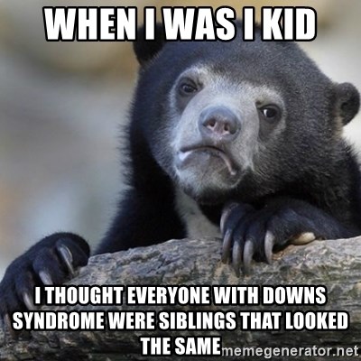 Confession Bear - When i was i kid i thought everyone with downs syndrome were siblings that looked the same