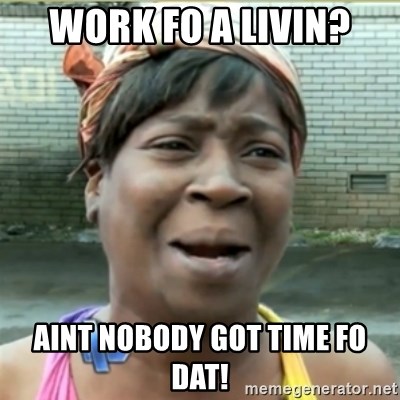 Ain't Nobody got time fo that - work fo a livin? aint nobody got time fo dat!