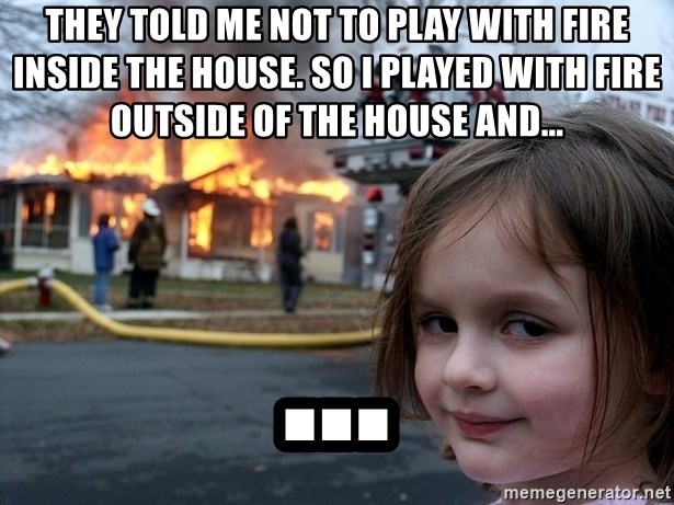 Disaster Girl - they told me not to play with fire inside the house. so i played with fire outside of the house and... ...