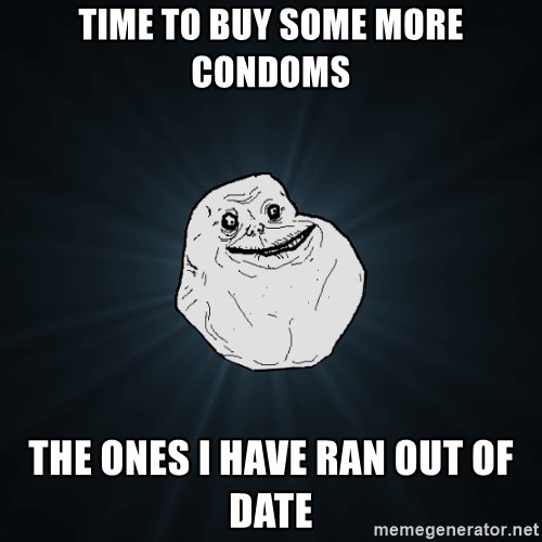 Forever Alone - time to buy some more condoms the ones i have ran out of date