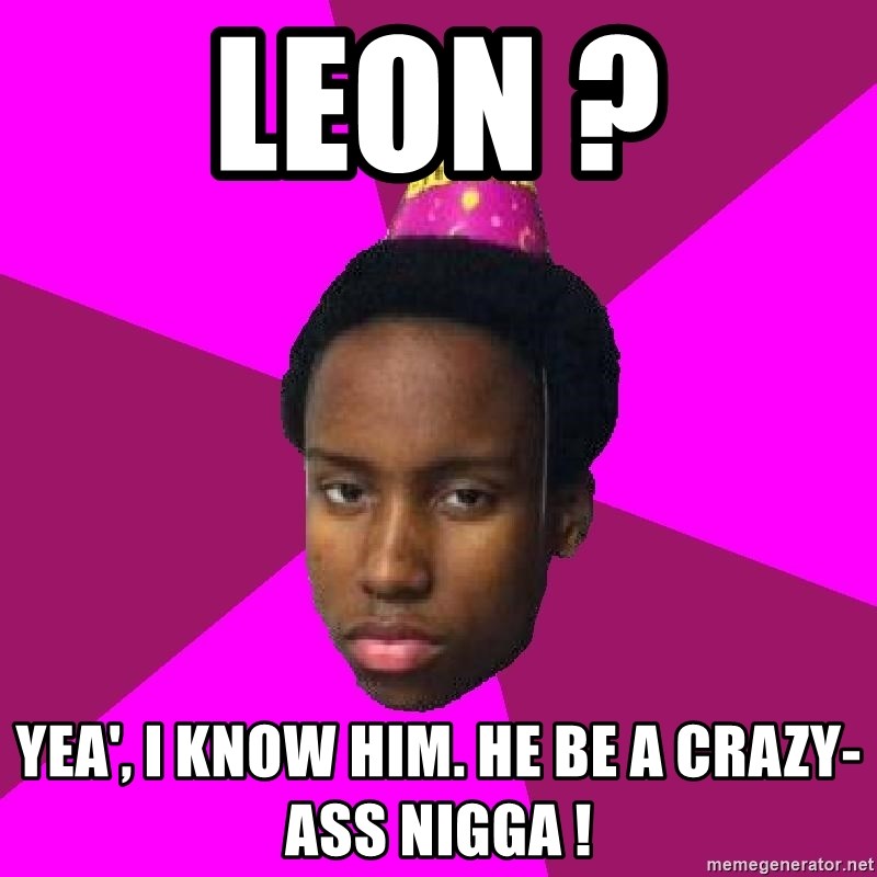 Happy Birthday Black Kid - leon ? yea', i know him. he be a crazy-ass nigga !