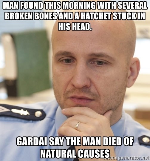 riepottelujuttu - MAN FOUND THIS MORNING WITH SEVERAL BROKEN BONES AND A HATCHET STUCK IN HIS HEAD. GARDAI SAY THE MAN DIED OF NATURAL CAUSES