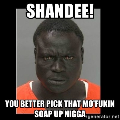 scary black man - shandee! you better pick that mo'fukin soap up nigga
