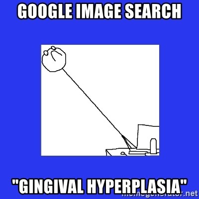 Long neck reaction guy - google image search "Gingival Hyperplasia"
