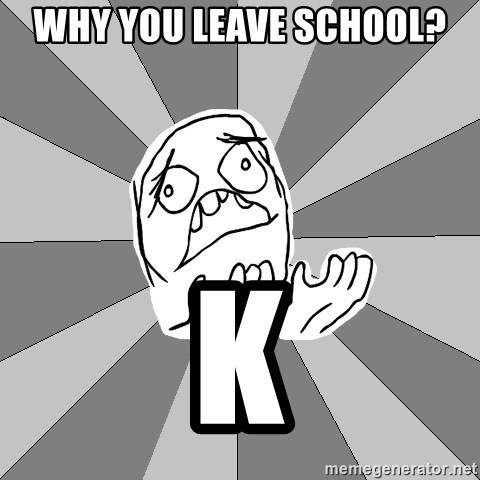 Whyyy??? - WHY YOU LEAVE SCHOOL? k