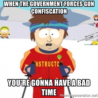 Bad time ski instructor 1 - when the government forces gun confiscation you're gonna have a bad time