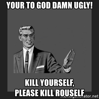 kill yourself guy blank - your to god damn ugly! kill yourself,                please kill rouself