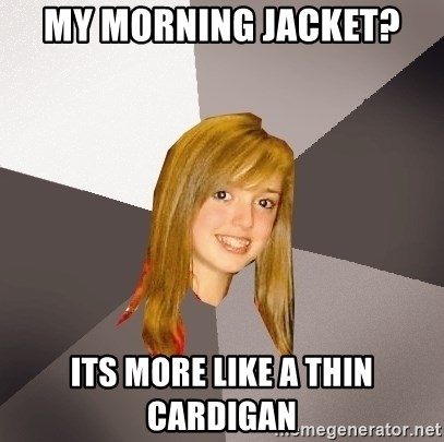 Musically Oblivious 8th Grader - My morning jacket? ITs more like a thin Cardigan