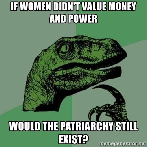 Philosoraptor - If women didn't value money and power would the patriarchy still exist?