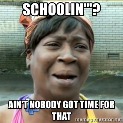 Ain't Nobody got time fo that - Schoolin'"? Ain't nobody got time for that