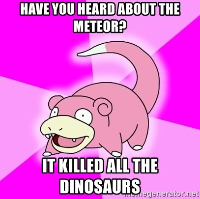 Slowpoke - Have you heard about the meteor? it killed all the dinosaurs