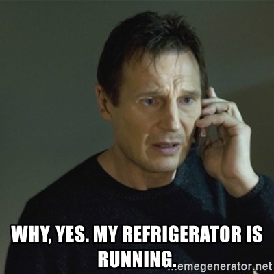 I don't know who you are... - why, yes. My REFRIGERATOR is running.