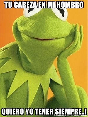 Kermit the frog - TU CABEZA EN MI HOMBRO  QUIERO YO TENER SIEMPRE..!