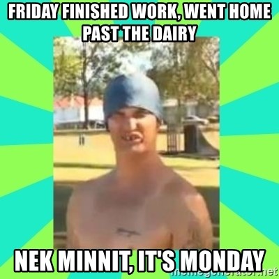 Nek minnit man - Friday finished work, went home past the dairy nek minnit, it's Monday