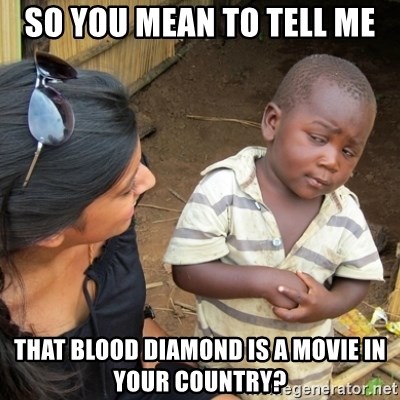 Skeptical 3rd World Kid - so you mean to tell me that blood diamond is a movie in your country?