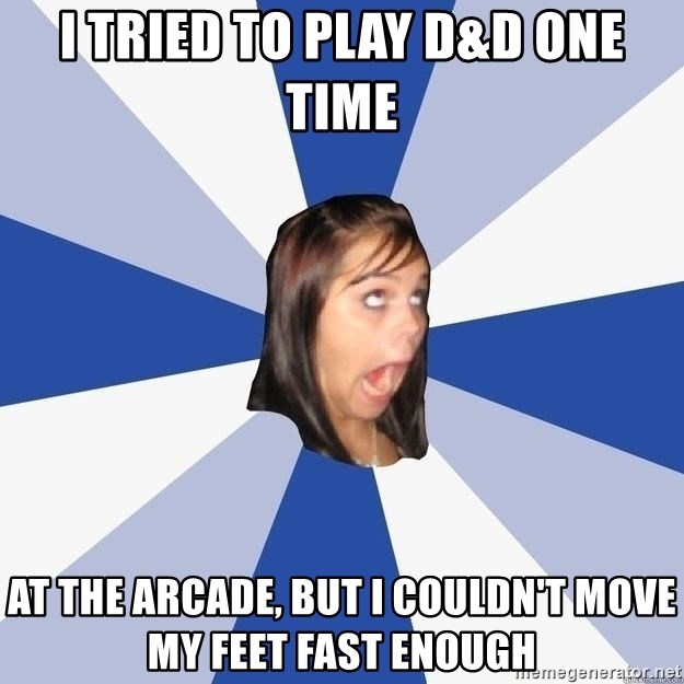 Annoying Facebook Girl - I tried to play d&d one time at the arcade, but I couldn't move my feet fast enough