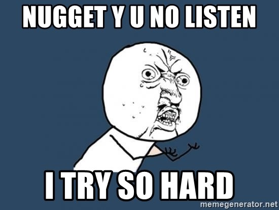 Y U no listen? - Nugget y u no listen I try so hard