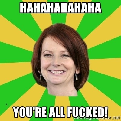 Julia Gillard - HAHAHAHAHAHA YOU'RE ALL FUCKED!