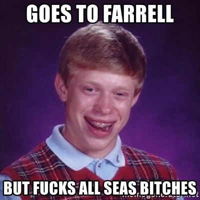 Bad Luck Brian - goes to farrell  but fucks all seas bitches