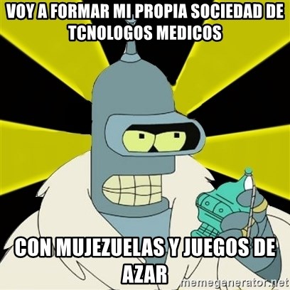 Bender IMHO - VOY A FORMAR MI PROPIA SOCIEDAD DE TCNOLOGOS MEDICOS CON MUJEZUELAS Y JUEGOS DE AZAR