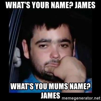 just waiting for a mate - WHAT'S YOUR NAME? JAMES WHAT'S YOU MUMS NAME? JAMES