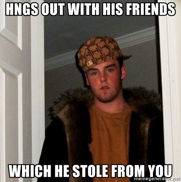 Scumbag Steve - Hngs out with his friends Which he stole from you