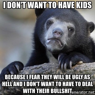 Confession Bear - I don't want to have kids because i fear they will be ugly as hell and i don't want to have to deal with their bullshit
