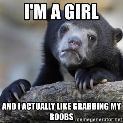 Confession Bear - I'm a girl and i actually like grabbing my boobs