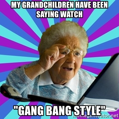 old lady - MY GRANDCHILDREN HAVE BEEN SAYING WATCH "GANG BANG STYLE"