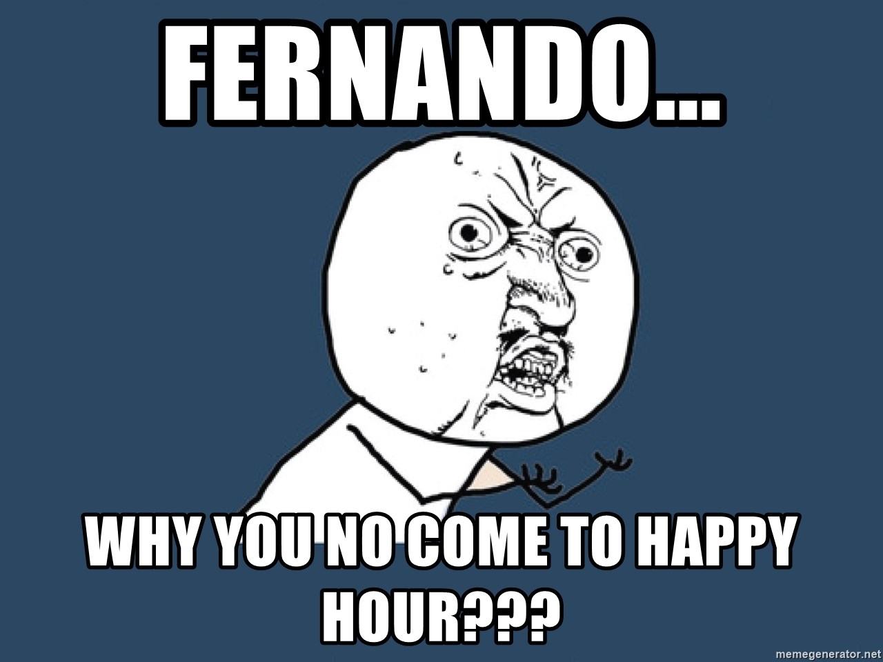 Y U No - Fernando... Why you no come to happy hour???